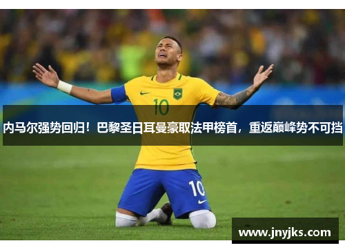 内马尔强势回归！巴黎圣日耳曼豪取法甲榜首，重返巅峰势不可挡