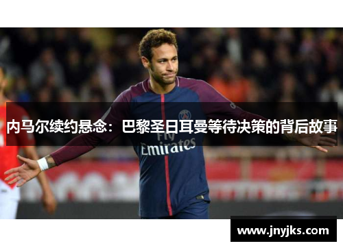 内马尔续约悬念：巴黎圣日耳曼等待决策的背后故事