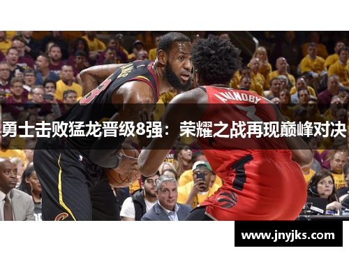 勇士击败猛龙晋级8强：荣耀之战再现巅峰对决