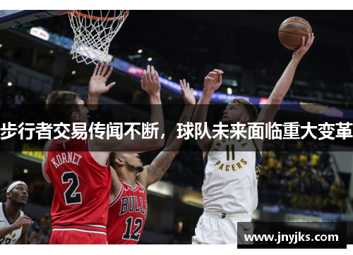 步行者交易传闻不断，球队未来面临重大变革