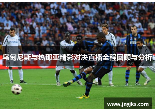 乌甸尼斯与热那亚精彩对决直播全程回顾与分析