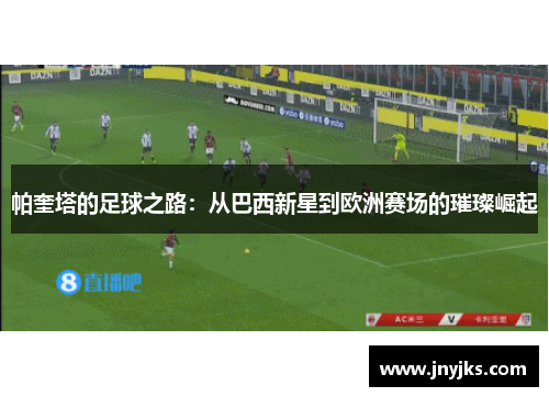 帕奎塔的足球之路：从巴西新星到欧洲赛场的璀璨崛起