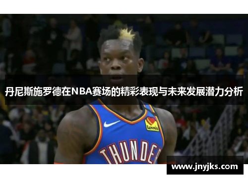 丹尼斯施罗德在NBA赛场的精彩表现与未来发展潜力分析