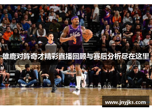 雄鹿对阵奇才精彩直播回顾与赛后分析尽在这里
