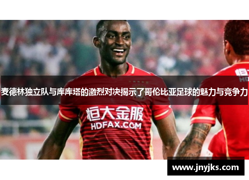 麦德林独立队与库库塔的激烈对决揭示了哥伦比亚足球的魅力与竞争力