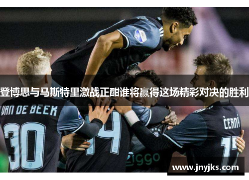 登博思与马斯特里激战正酣谁将赢得这场精彩对决的胜利