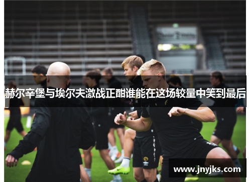 赫尔辛堡与埃尔夫激战正酣谁能在这场较量中笑到最后